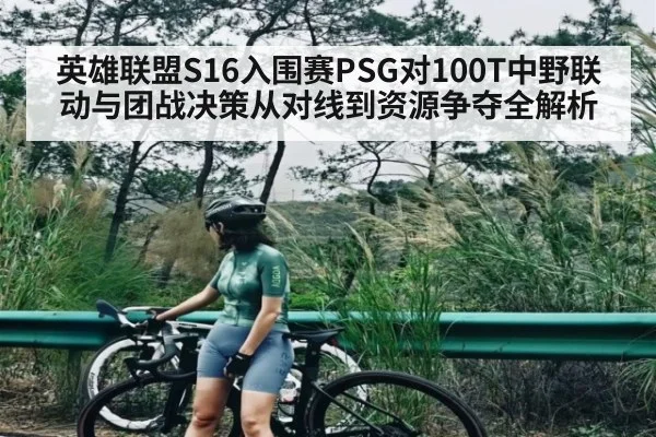 英雄联盟S16入围赛PSG对100T中野联动与团战决策从对线到资源争夺全解析