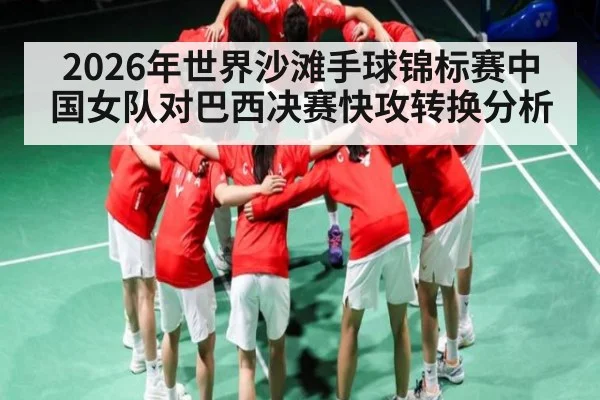 2026年世界沙滩手球锦标赛中国女队对巴西决赛快攻转换分析